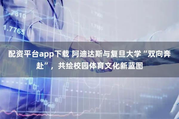 配资平台app下载 阿迪达斯与复旦大学“双向奔赴”，共绘校园体育文化新蓝图