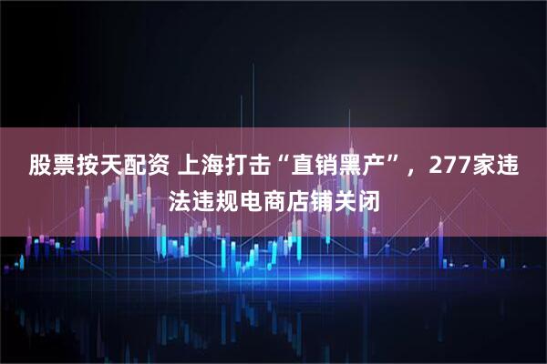股票按天配资 上海打击“直销黑产”，277家违法违规电商店铺关闭