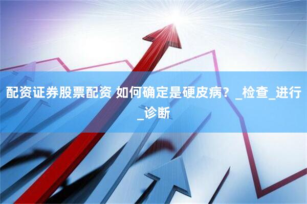 配资证券股票配资 如何确定是硬皮病？_检查_进行_诊断