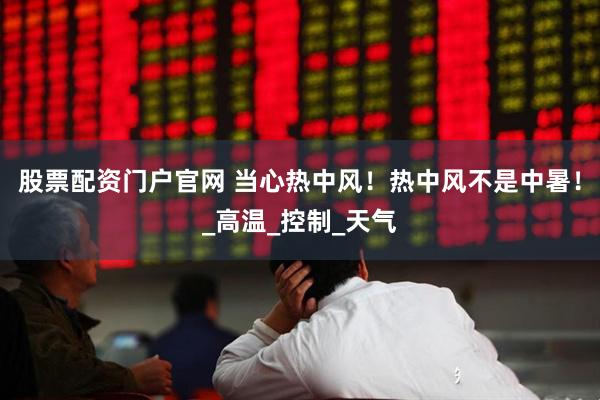 股票配资门户官网 当心热中风！热中风不是中暑！_高温_控制_天气