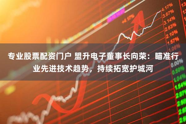 专业股票配资门户 盟升电子董事长向荣：瞄准行业先进技术趋势，持续拓宽护城河