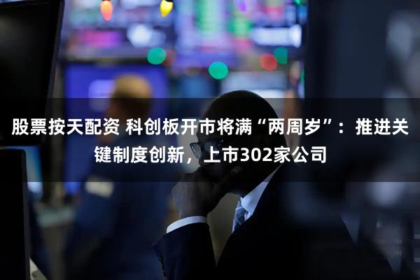 股票按天配资 科创板开市将满“两周岁”：推进关键制度创新，上市302家公司