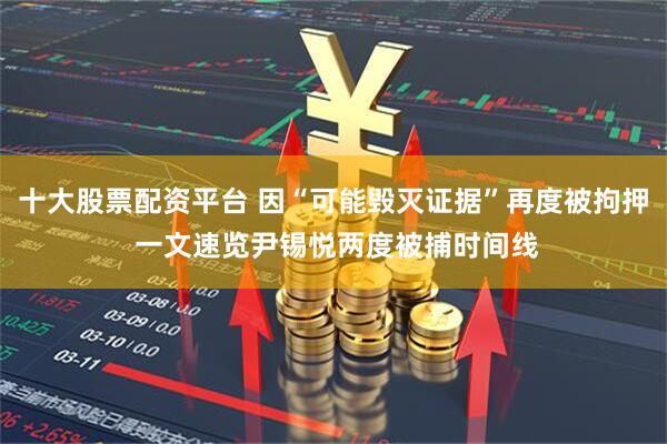 十大股票配资平台 因“可能毁灭证据”再度被拘押 一文速览尹锡悦两度被捕时间线