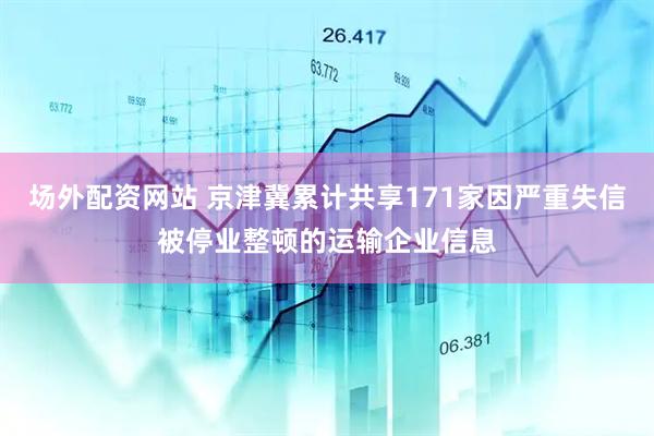 场外配资网站 京津冀累计共享171家因严重失信被停业整顿的运输企业信息