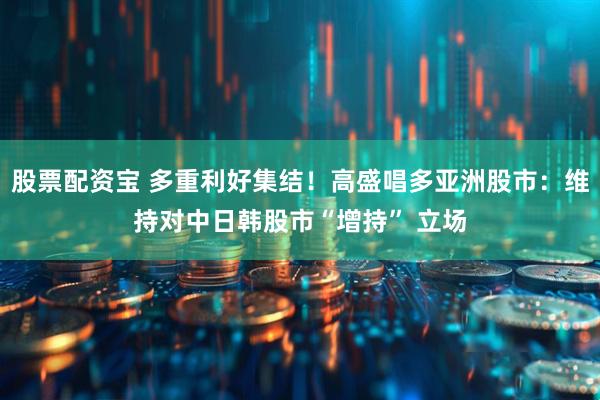 股票配资宝 多重利好集结！高盛唱多亚洲股市：维持对中日韩股市“增持” 立场