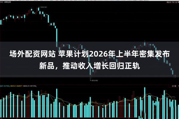 场外配资网站 苹果计划2026年上半年密集发布新品，推动收入增长回归正轨