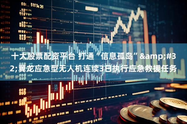 十大股票配资平台 打通“信息孤岛”&#32;翼龙应急型无人机连续3日执行应急救援任务