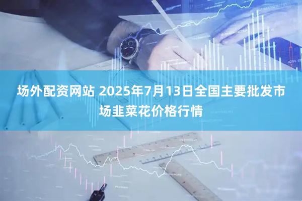 场外配资网站 2025年7月13日全国主要批发市场韭菜花价格行情