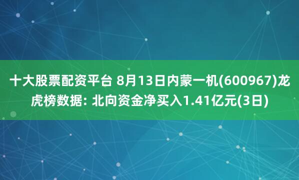 十大股票配资平台 8月13日内蒙一机(600967)龙虎榜数据: 北向资金净买入1.41亿元(3日)