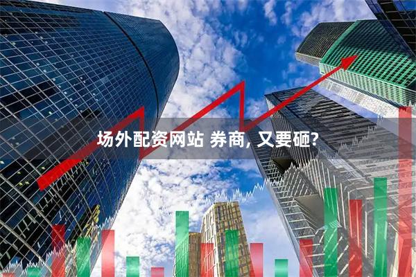 场外配资网站 券商, 又要砸?