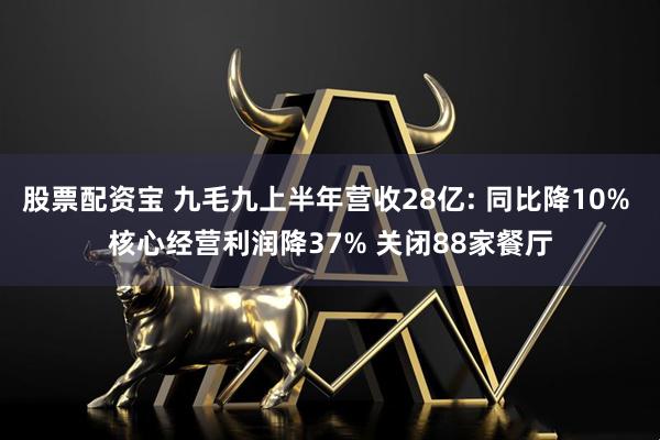 股票配资宝 九毛九上半年营收28亿: 同比降10% 核心经营利润降37% 关闭88家餐厅