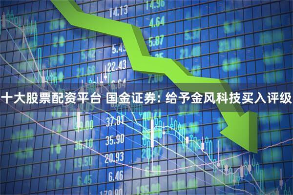 十大股票配资平台 国金证券: 给予金风科技买入评级