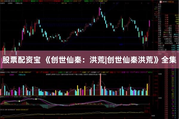 股票配资宝 《创世仙秦：洪荒|创世仙秦洪荒》全集