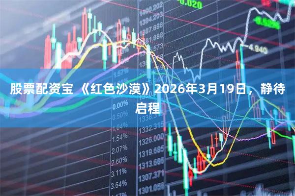 股票配资宝 《红色沙漠》2026年3月19日，静待启程