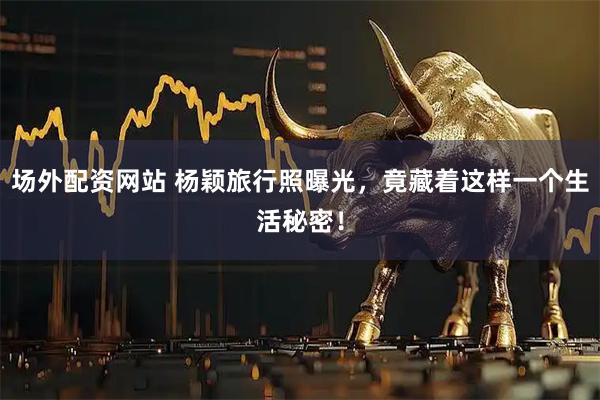 场外配资网站 杨颖旅行照曝光，竟藏着这样一个生活秘密！