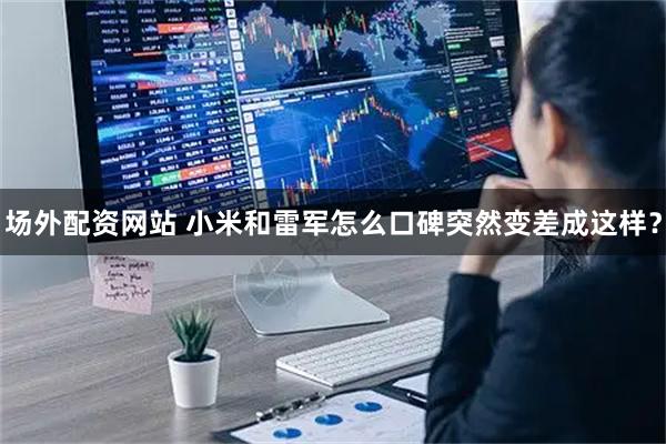 场外配资网站 小米和雷军怎么口碑突然变差成这样？
