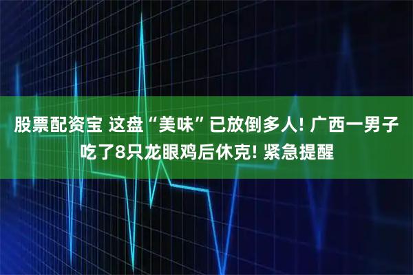 股票配资宝 这盘“美味”已放倒多人! 广西一男子吃了8只龙眼鸡后休克! 紧急提醒