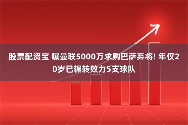 股票配资宝 曝曼联5000万求购巴萨弃将! 年仅20岁已辗转效力5支球队