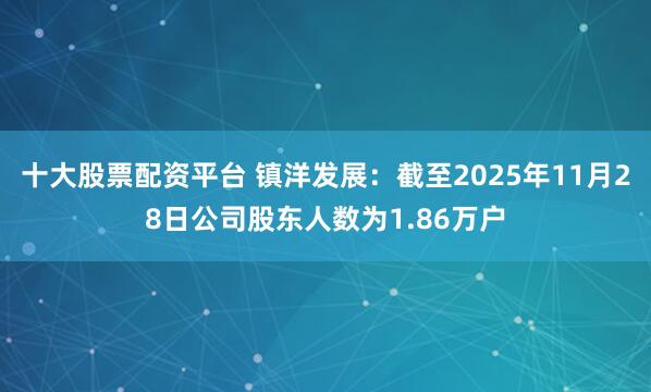 十大股票配资平台 镇洋发展：截至2025年11月28日公司股东人数为1.86万户