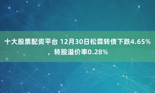 十大股票配资平台 12月30日松霖转债下跌4.65%，转股溢价率0.28%